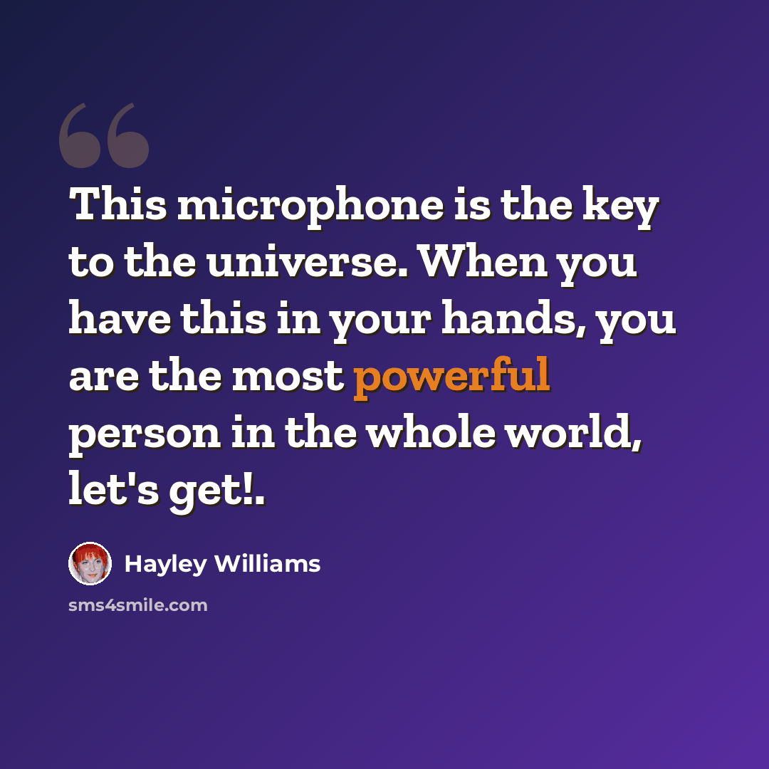 “This microphone is the key to the universe. When you have this in your hands, you are the most powerful person in the whole world, let's get!.” quote by Hayley Williams
