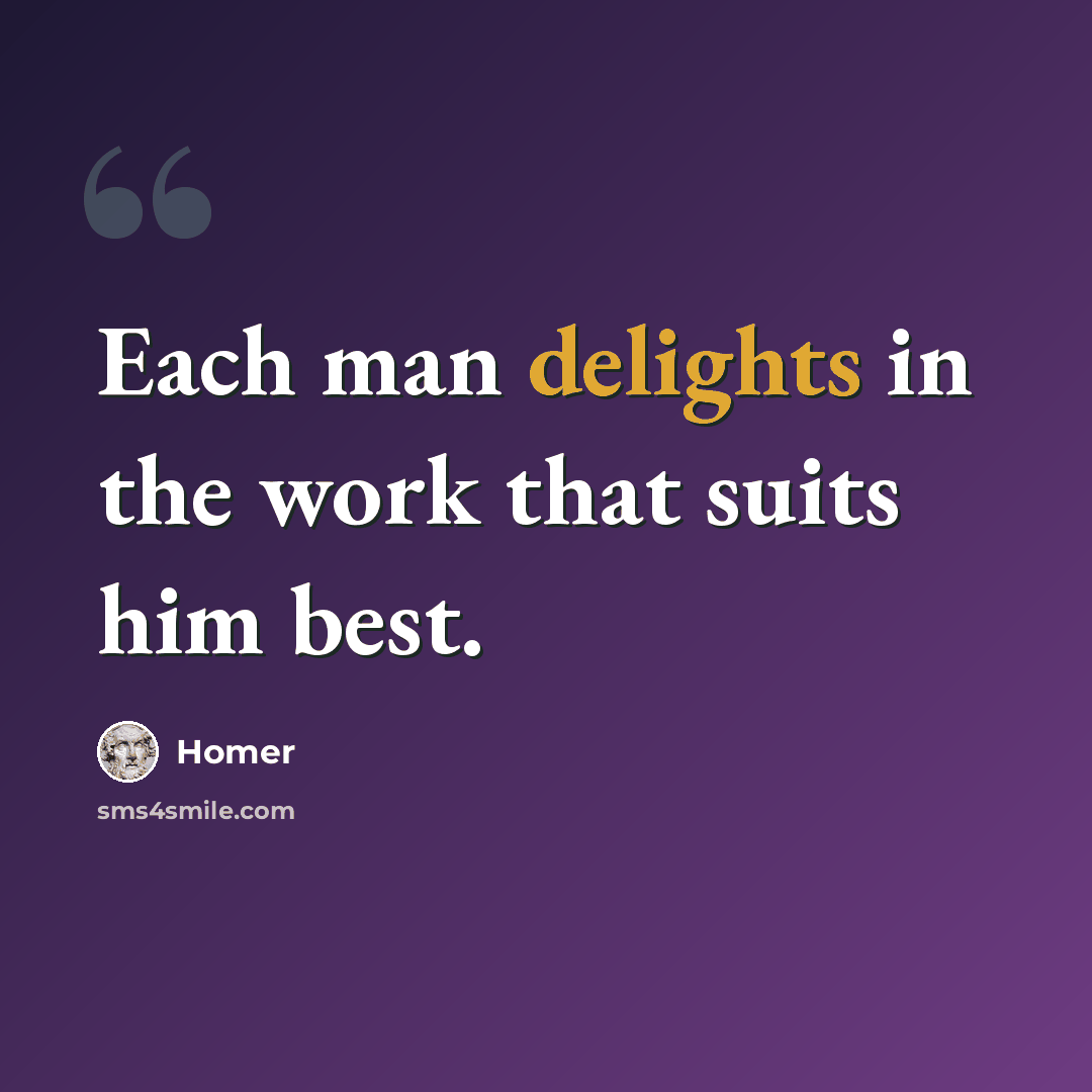 “Each man delights in the work that suits him best.” quote by Homer