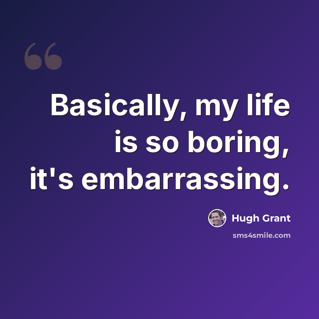 “Basically, my life is so boring, it's embarrassing.” quote by Hugh Grant
