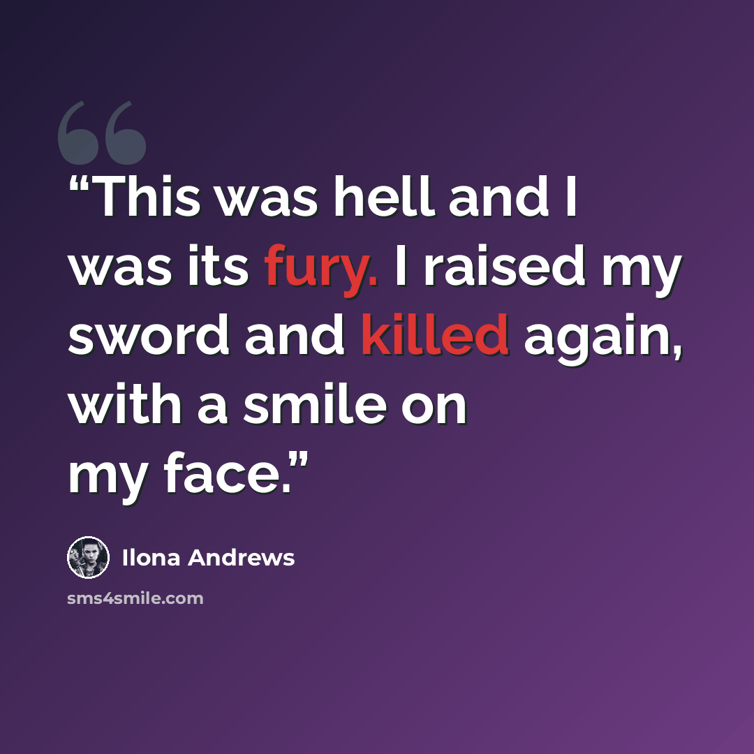 “This was hell and I was its fury. I raised my sword and killed again, with a smile on my face.” quote by Ilona Andrews