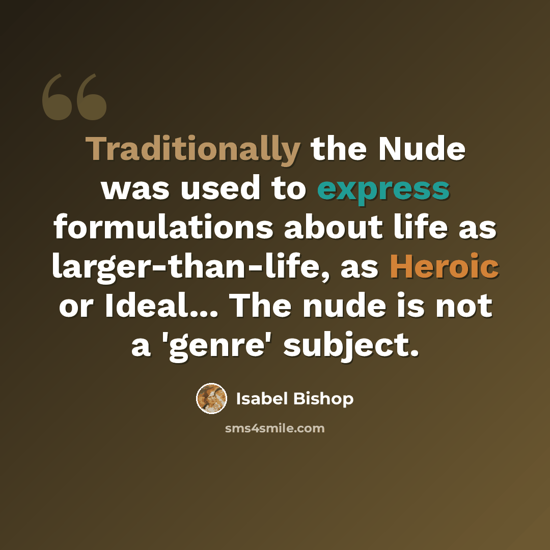 “Traditionally the Nude was used to express formulations about life as larger-than-life, as Heroic or Ideal... The nude is not a 'genre' subject.” quote by Isabel Bishop