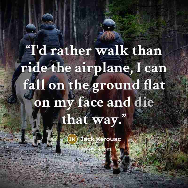 “I'd rather walk than ride the airplane, I can fall on the ground flat on my face and die that way.” quote by Jack Kerouac