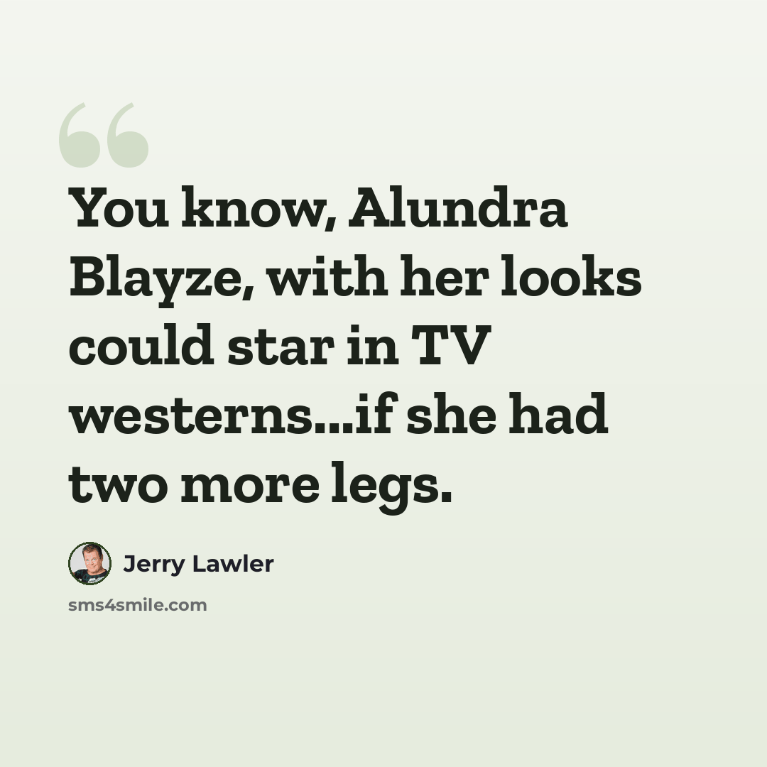 “You know, Alundra Blayze, with her looks could star in TV westerns...if she had two more legs.” quote by Jerry Lawler