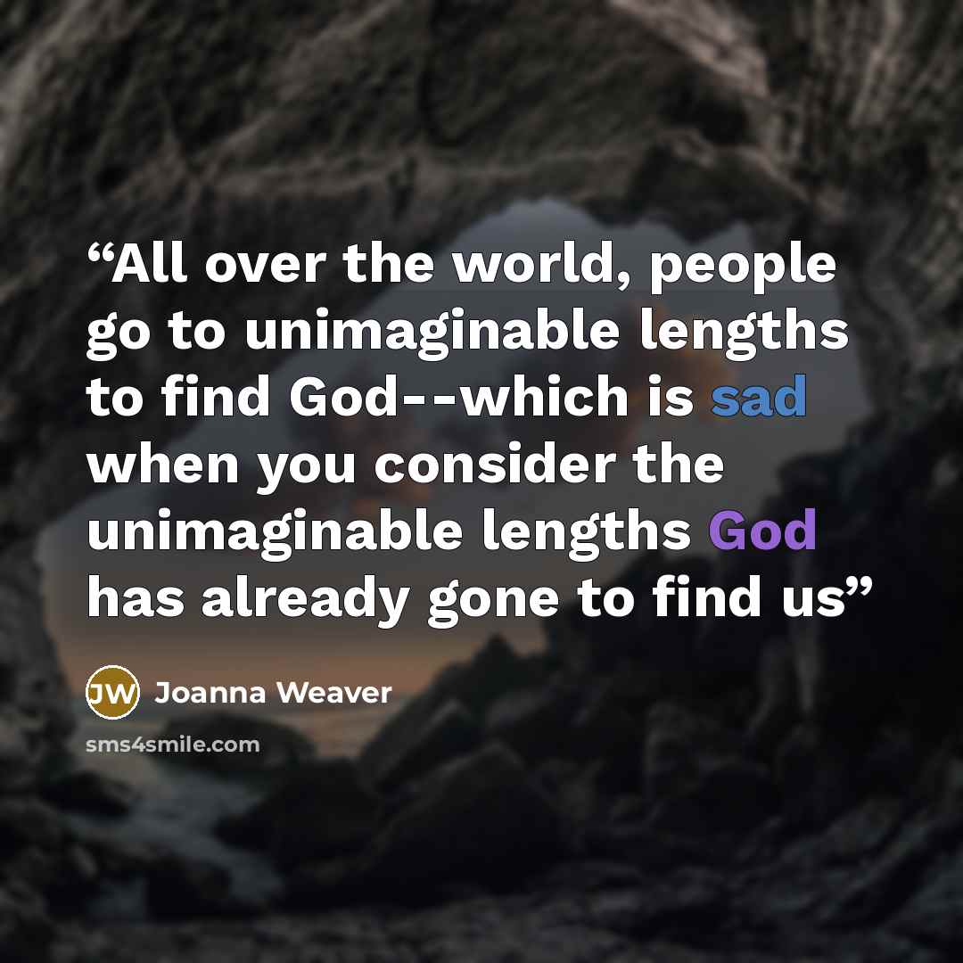 “All over the world, people go to unimaginable lengths to find God--which is sad when you consider the unimaginable lengths God has already gone to find us” quote by Joanna Weaver