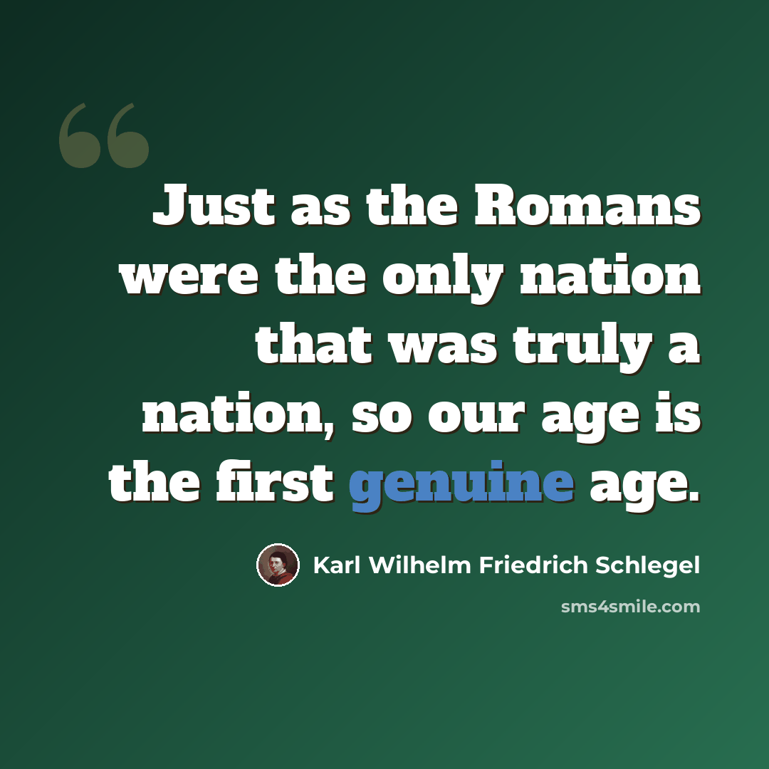 “Just as the Romans were the only nation that was truly a nation, so our age is the first genuine age.” quote by Karl Wilhelm Friedrich Schlegel