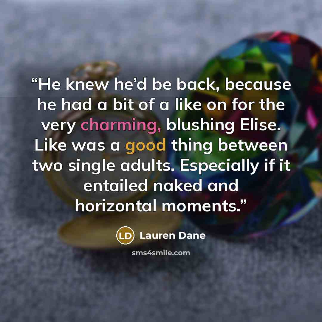 “He knew he’d be back, because he had a bit of a like on for the very charming, blushing Elise. Like was a good thing between two single adults. Especially if it entailed naked and horizontal moments.” quote by Lauren Dane