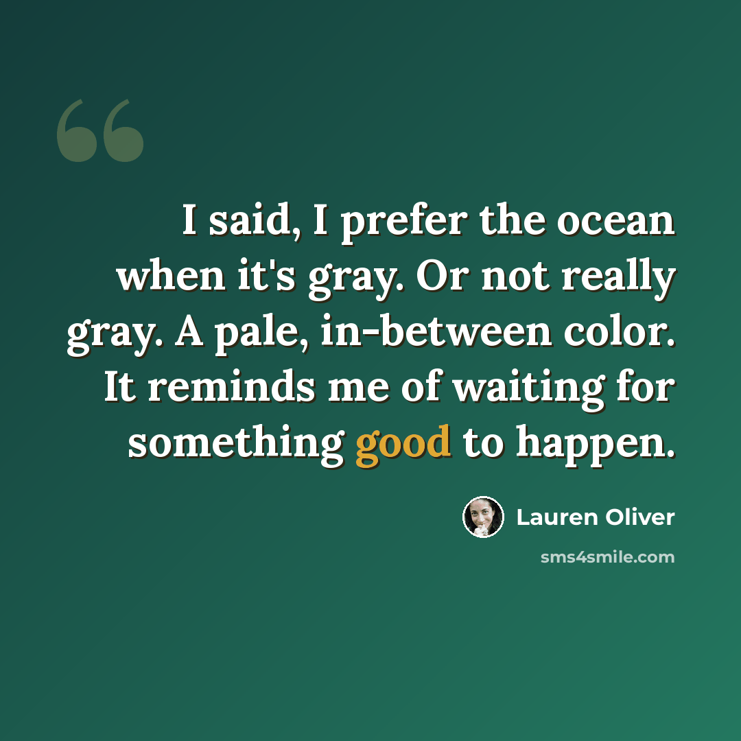 “I said, I prefer the ocean when it's gray. Or not really gray. A pale, in-between color. It reminds me of waiting for something good to happen.” quote by Lauren Oliver