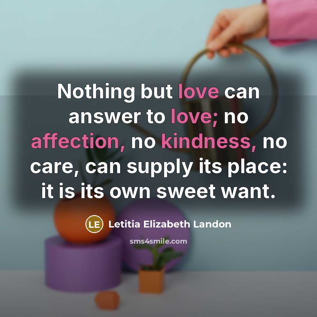 “Nothing but love can answer to love; no affection, no kindness, no care, can supply its place: it is its own sweet want.” quote by Letitia Elizabeth Landon