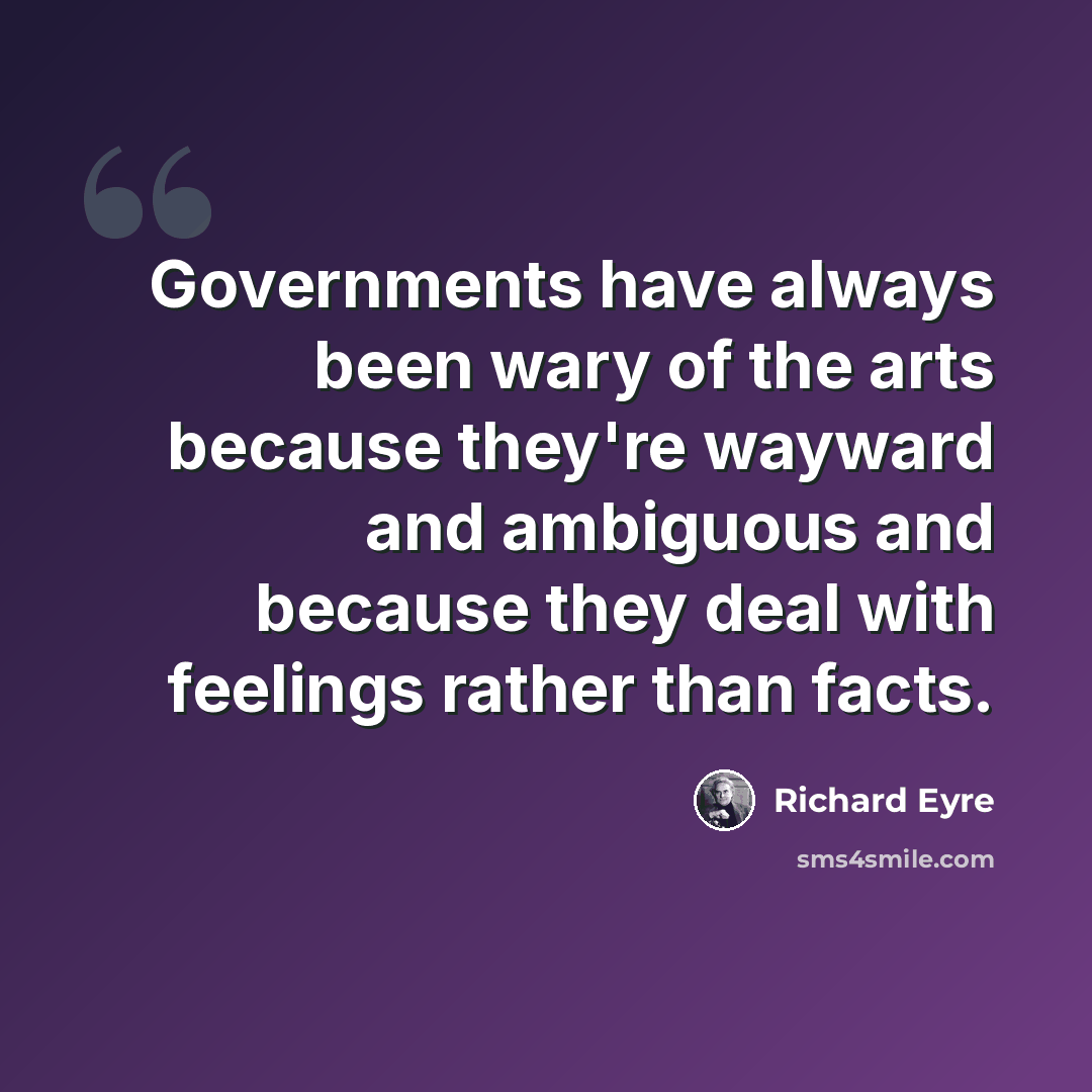 “Governments have always been wary of the arts because they're wayward and ambiguous and because they deal with feelings rather than facts.” quote by Richard Eyre