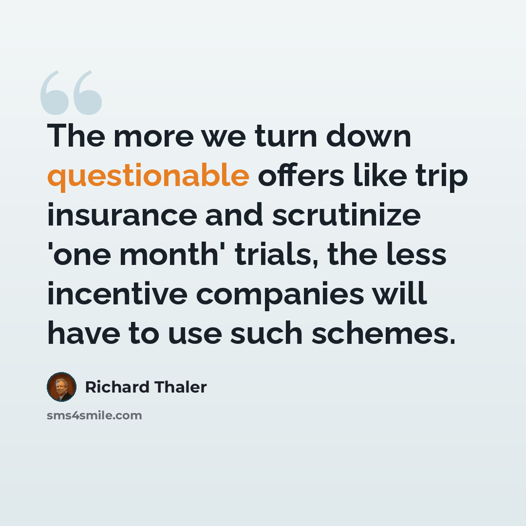 “The more we turn down questionable offers like trip insurance and scrutinize 'one month' trials, the less incentive companies will have to use such schemes.” quote by Richard Thaler
