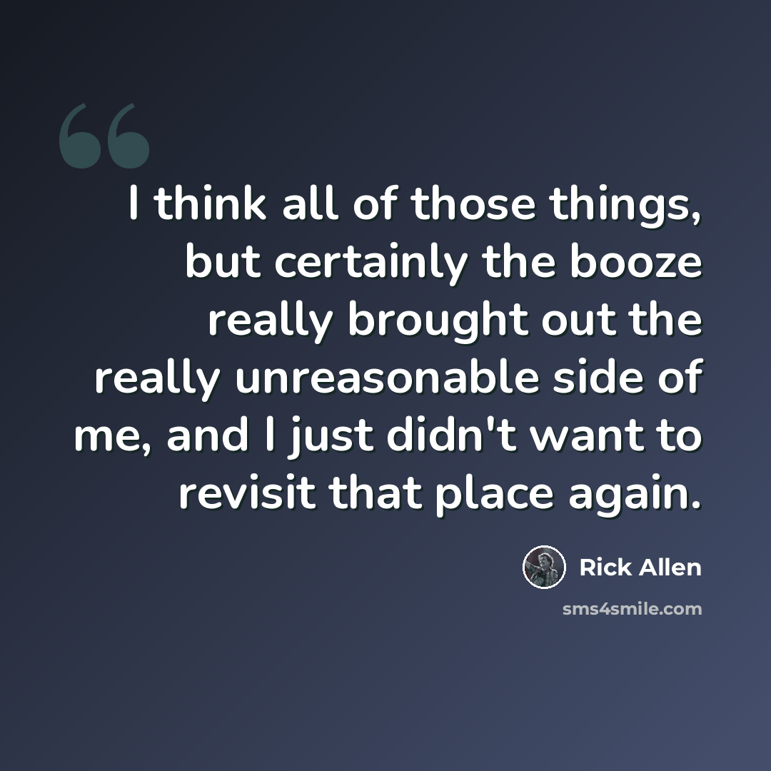“I think all of those things, but certainly the booze really brought out the really unreasonable side of me, and I just didn't want to revisit that place again.” quote by Rick Allen