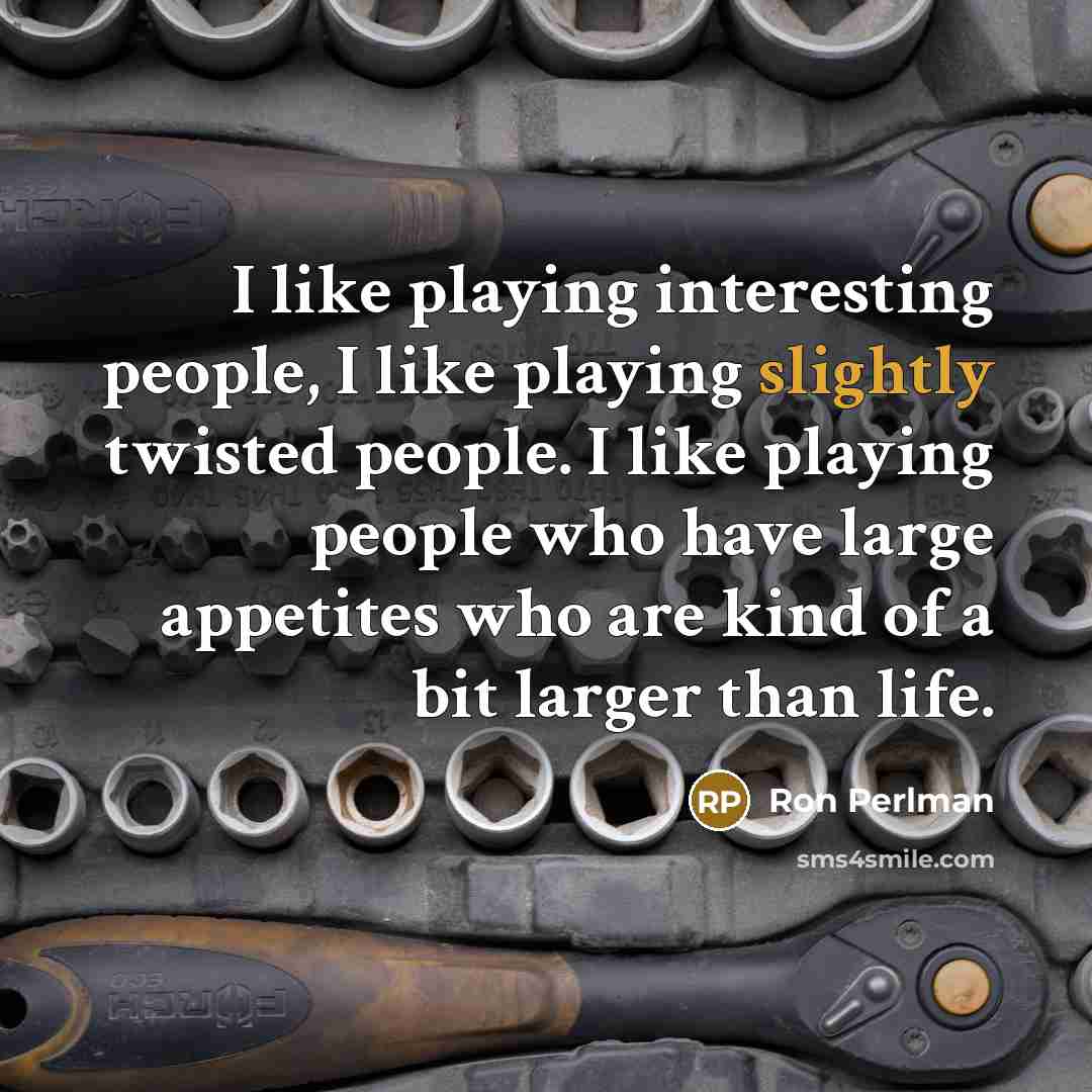 “I like playing interesting people, I like playing slightly twisted people. I like playing people who have large appetites who are kind of a bit larger than life.” quote by Ron Perlman