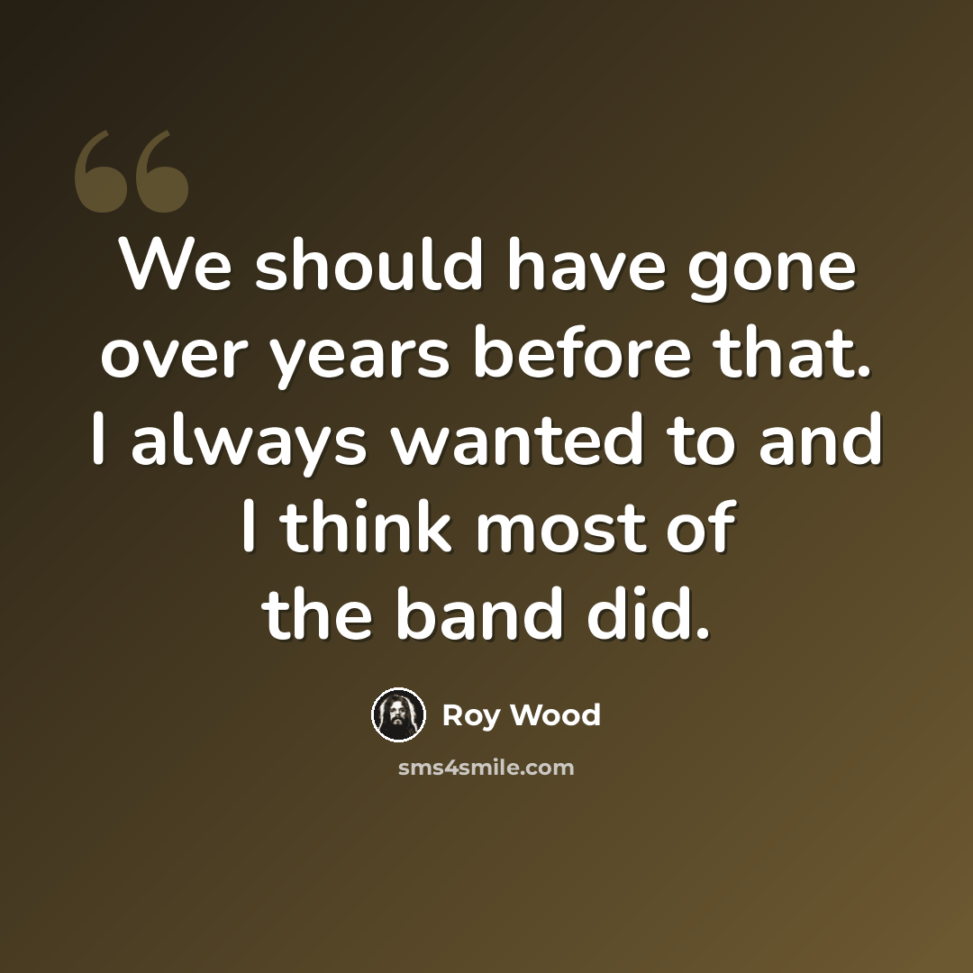 “We should have gone over years before that. I always wanted to and I think most of the band did.” quote by Roy Wood
