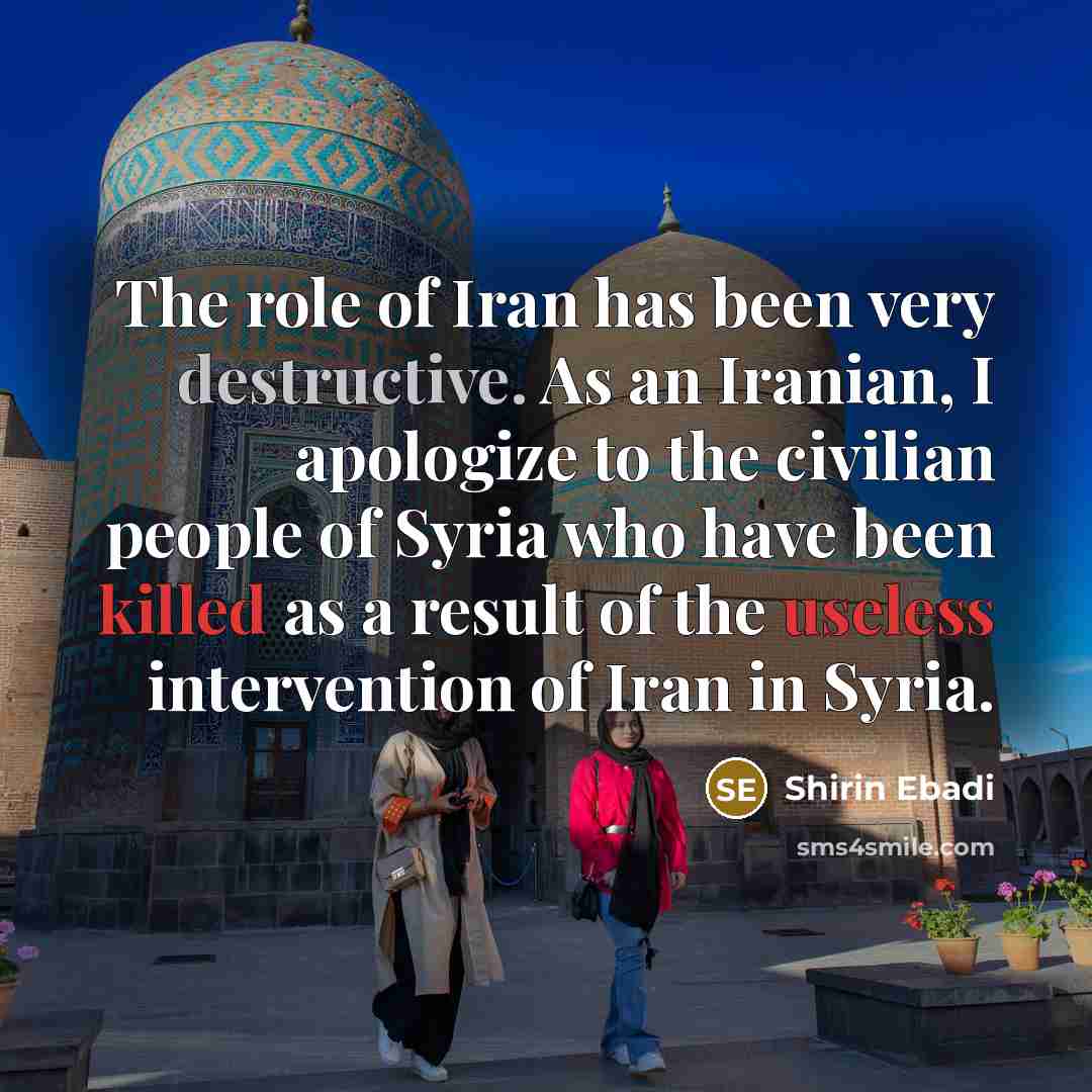 “The role of Iran has been very destructive. As an Iranian, I apologize to the civilian people of Syria who have been killed as a result of the useless intervention of Iran in Syria.” quote by Shirin Ebadi