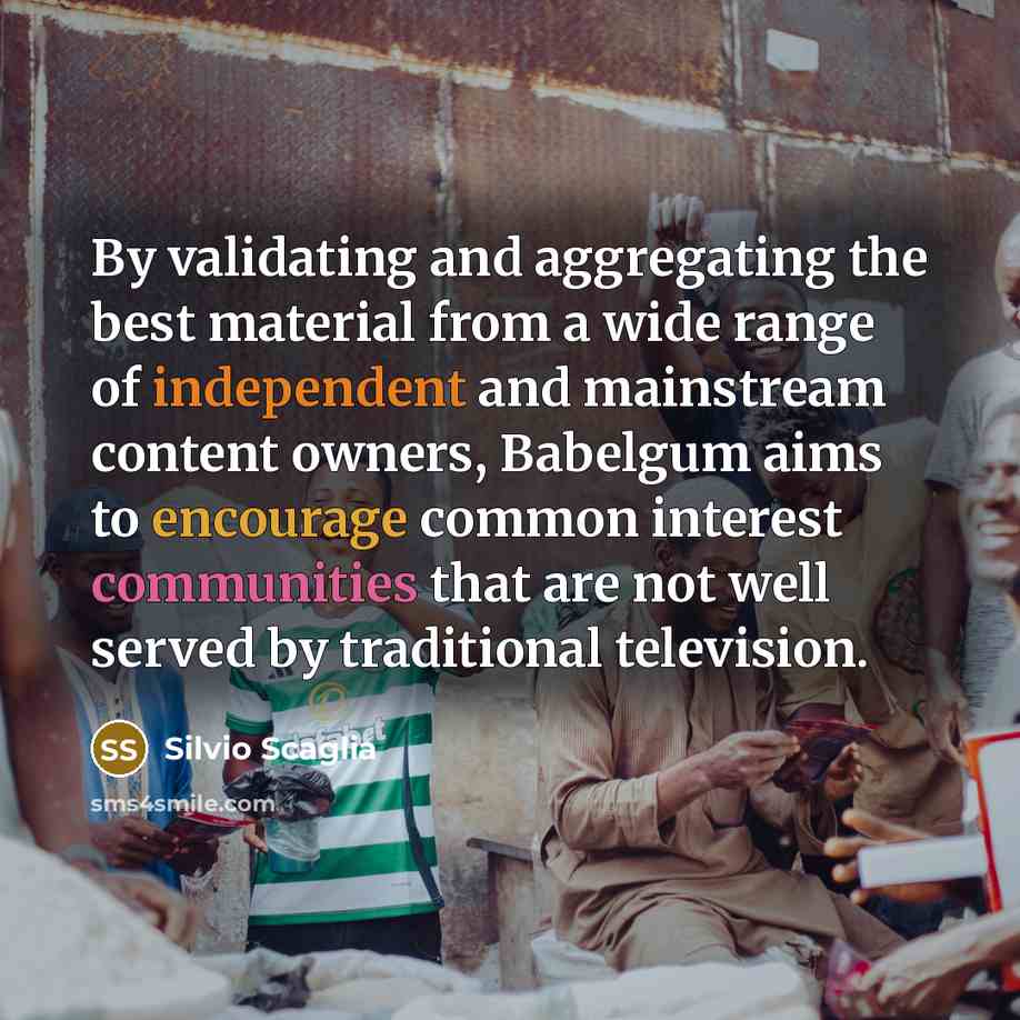 “By validating and aggregating the best material from a wide range of independent and mainstream content owners, Babelgum aims to encourage common interest communities that are not well served by traditional television.” quote by Silvio Scaglia