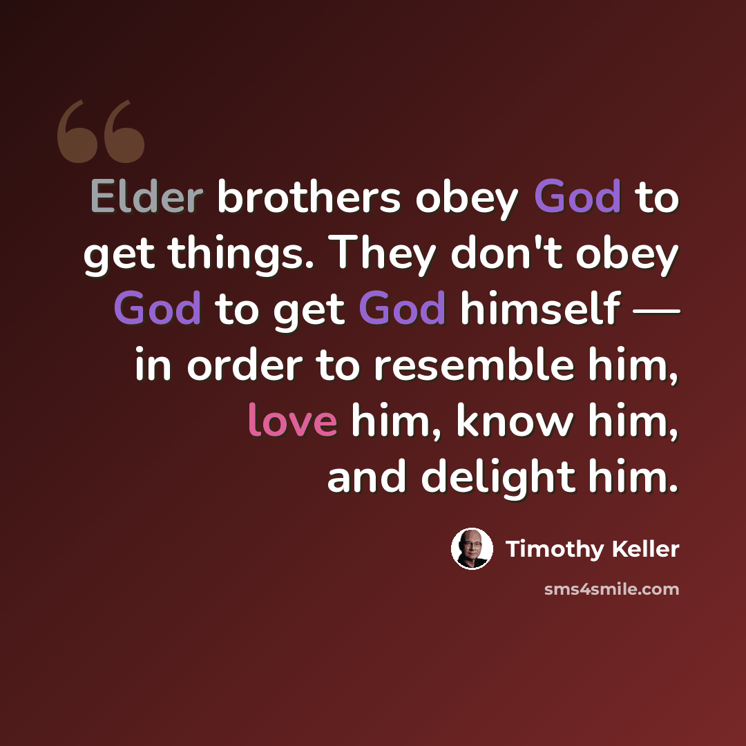 “Elder brothers obey God to get things. They don't obey God to get God himself — in order to resemble him, love him, know him, and delight him.” quote by Timothy Keller