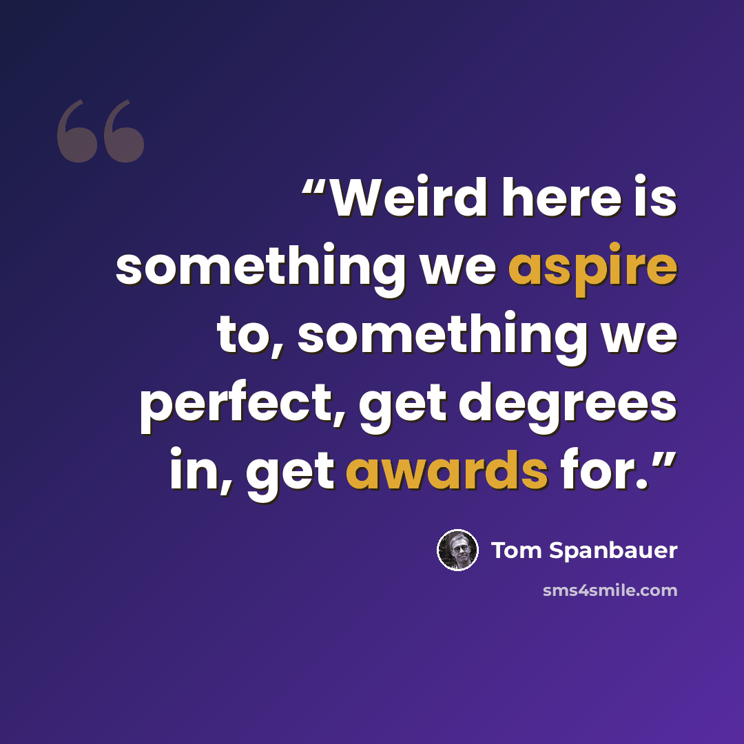 “Weird here is something we aspire to, something we perfect, get degrees in, get awards for.” quote by Tom Spanbauer
