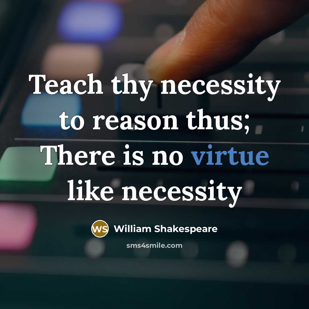 “Teach thy necessity to reason thus; There is no virtue like necessity” quote by William Shakespeare