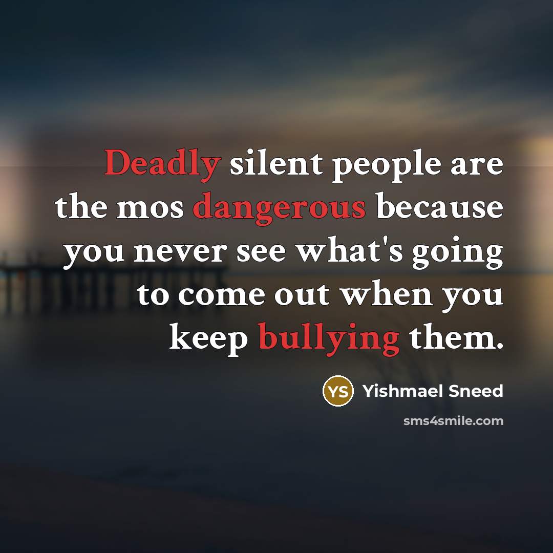 “Deadly silent people are the mos dangerous because you never see what's going to come out when you keep bullying them.” quote by Yishmael Sneed