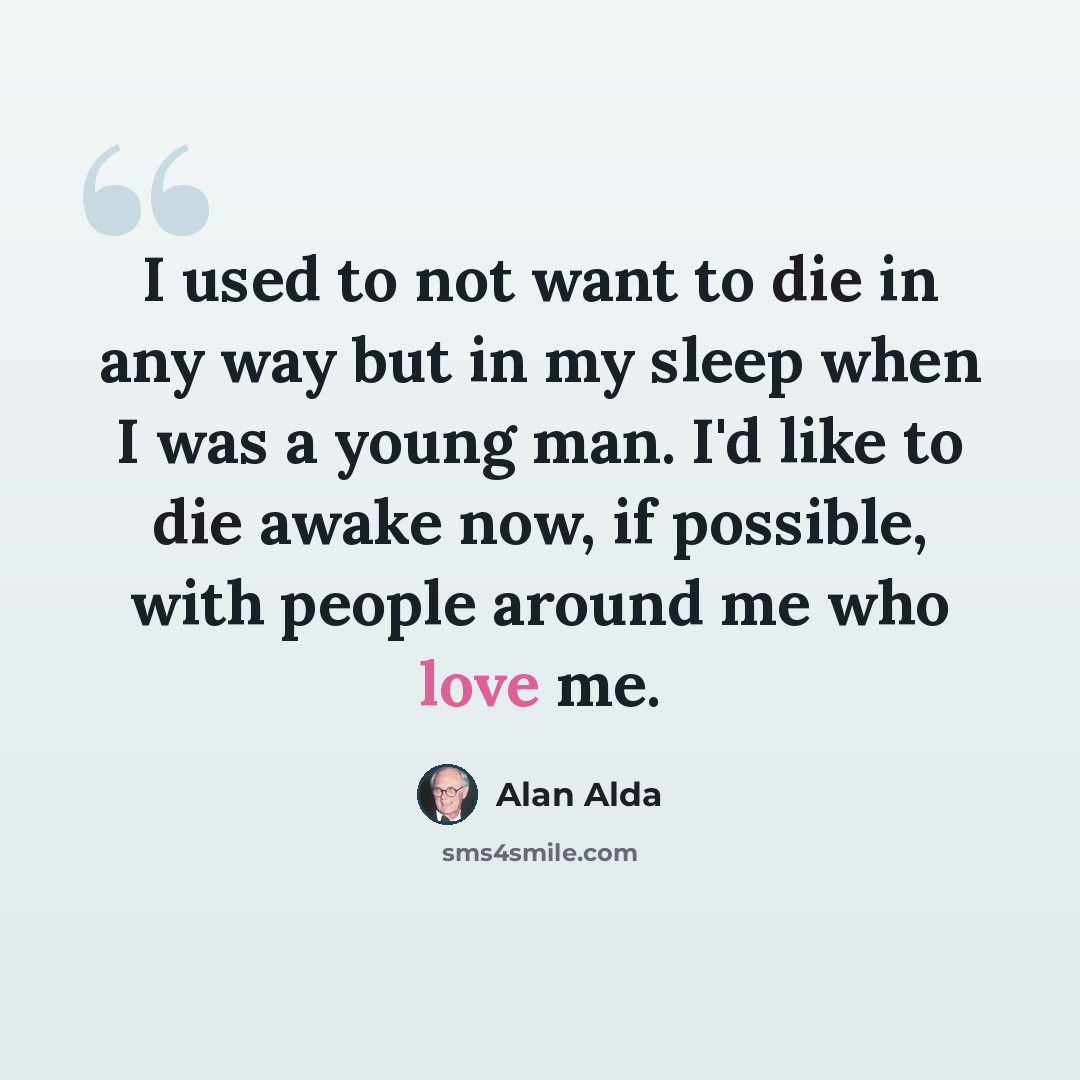 “I used to not want to die in any way but in my sleep when I was a young man. I'd like to die awake now, if possible, with people around me who love me.” quote by Alan Alda