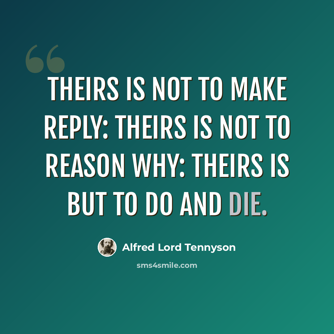 “Theirs is not to make reply: Theirs is not to reason why: Theirs is but to do and die.” quote by Alfred Lord Tennyson