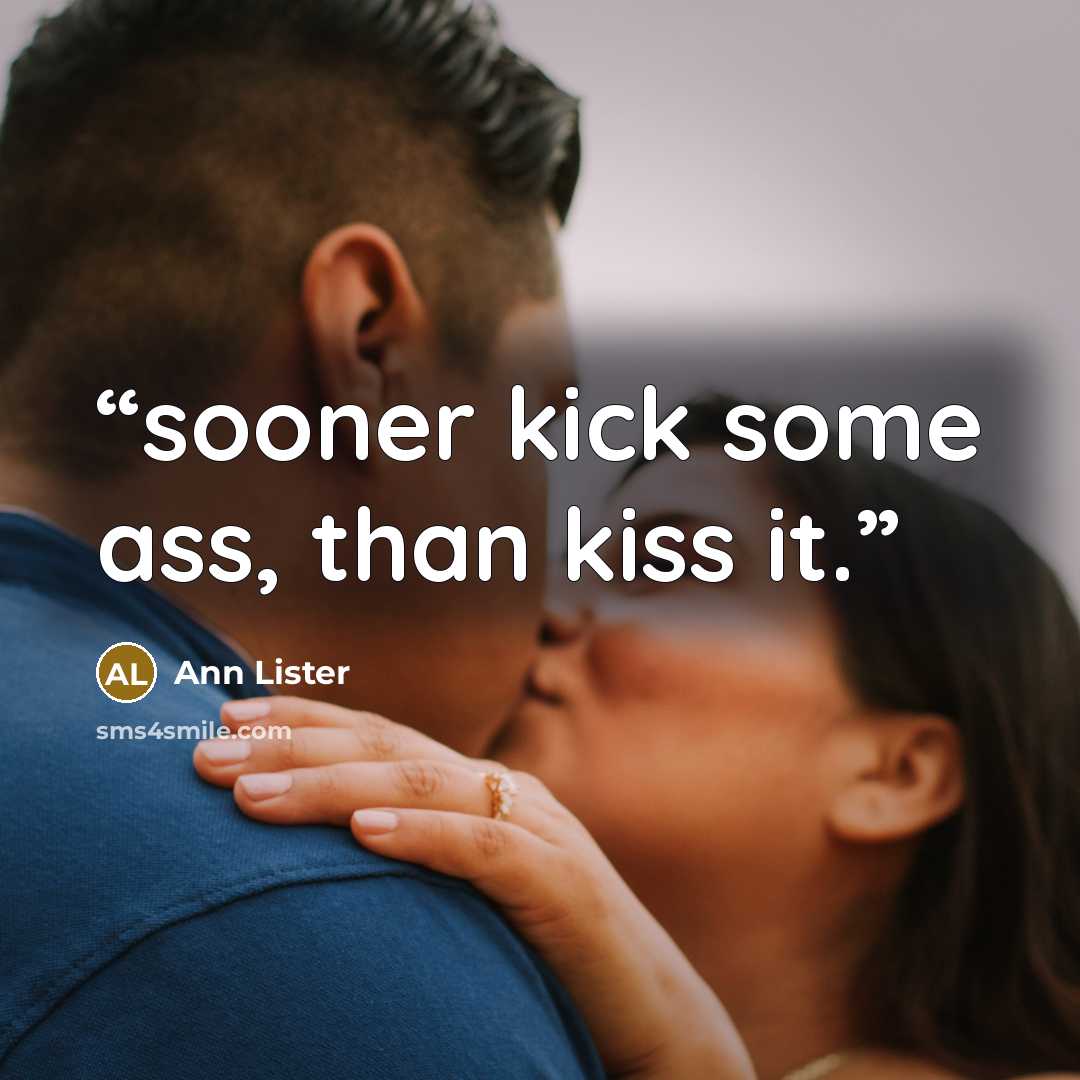 “sooner kick some ass, than kiss it.” quote by Ann Lister