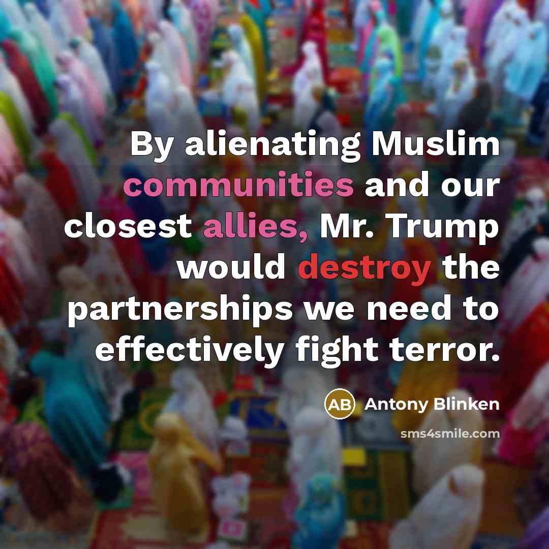 “By alienating Muslim communities and our closest allies, Mr. Trump would destroy the partnerships we need to effectively fight terror.” quote by Antony Blinken