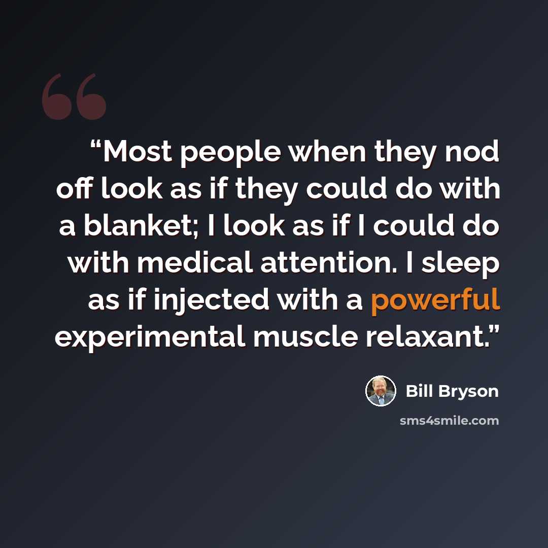 “Most people when they nod off look as if they could do with a blanket; I look as if I could do with medical attention. I sleep as if injected with a powerful experimental muscle relaxant.” quote by Bill Bryson