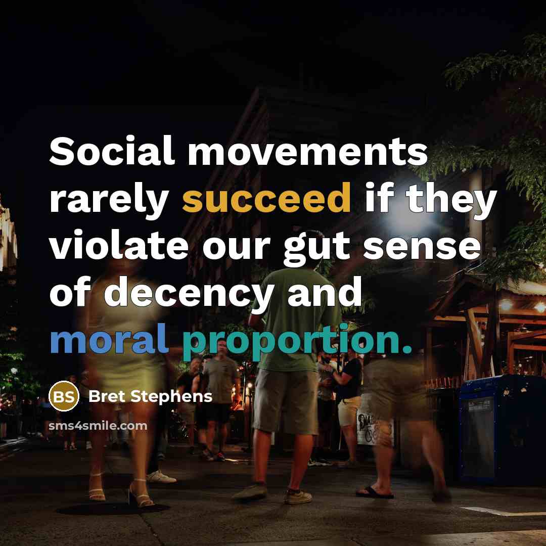 “Social movements rarely succeed if they violate our gut sense of decency and moral proportion.” quote by Bret Stephens