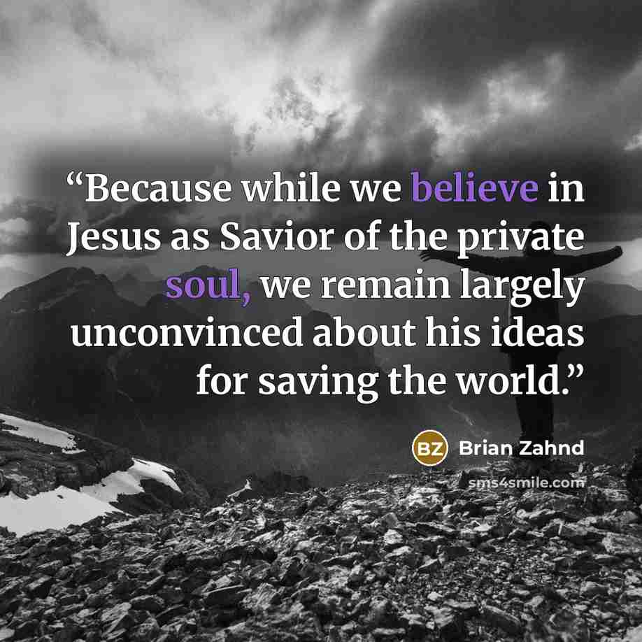 “Because while we believe in Jesus as Savior of the private soul, we remain largely unconvinced about his ideas for saving the world.” quote by Brian Zahnd