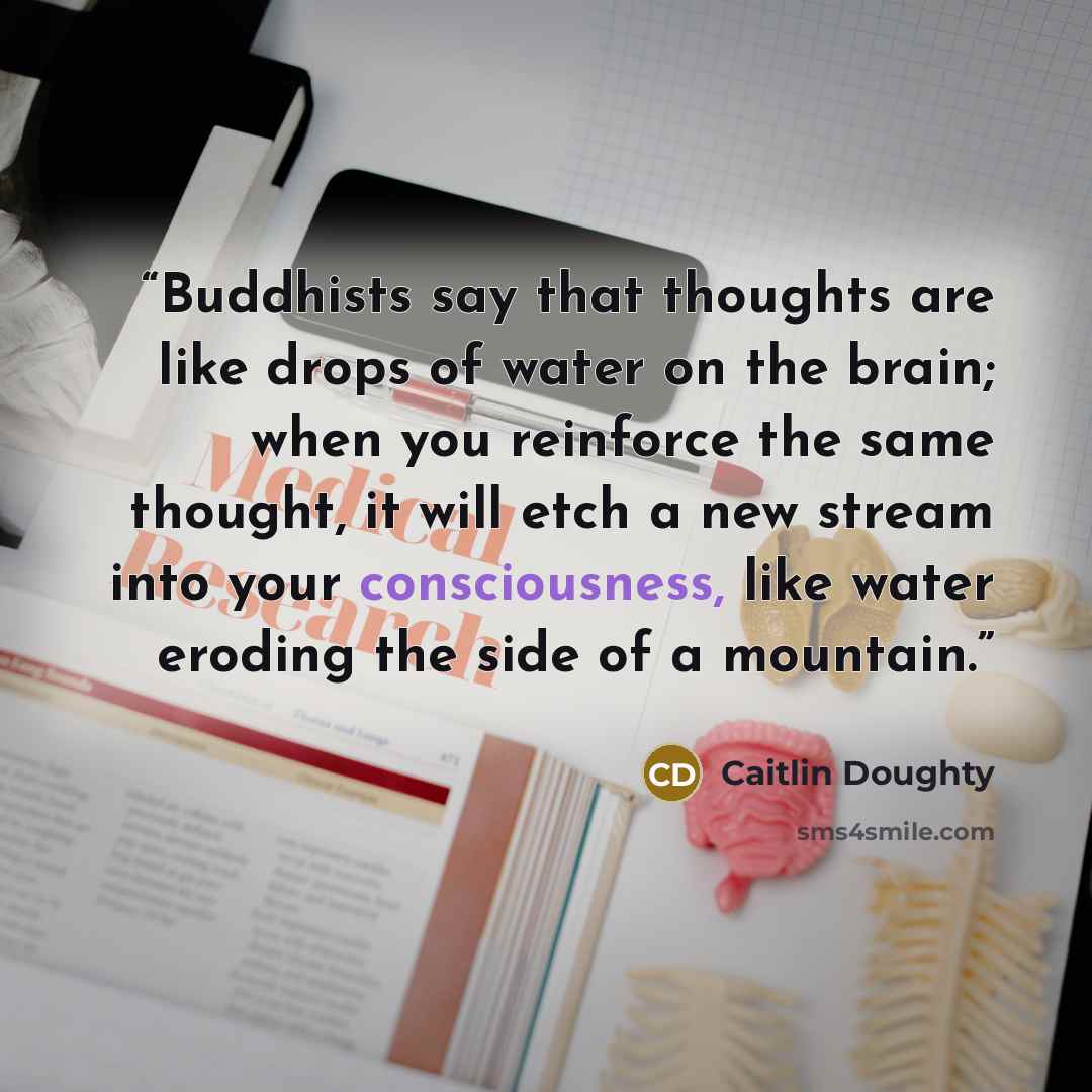 “Buddhists say that thoughts are like drops of water on the brain; when you reinforce the same thought, it will etch a new stream into your consciousness, like water eroding the side of a mountain.” quote by Caitlin Doughty