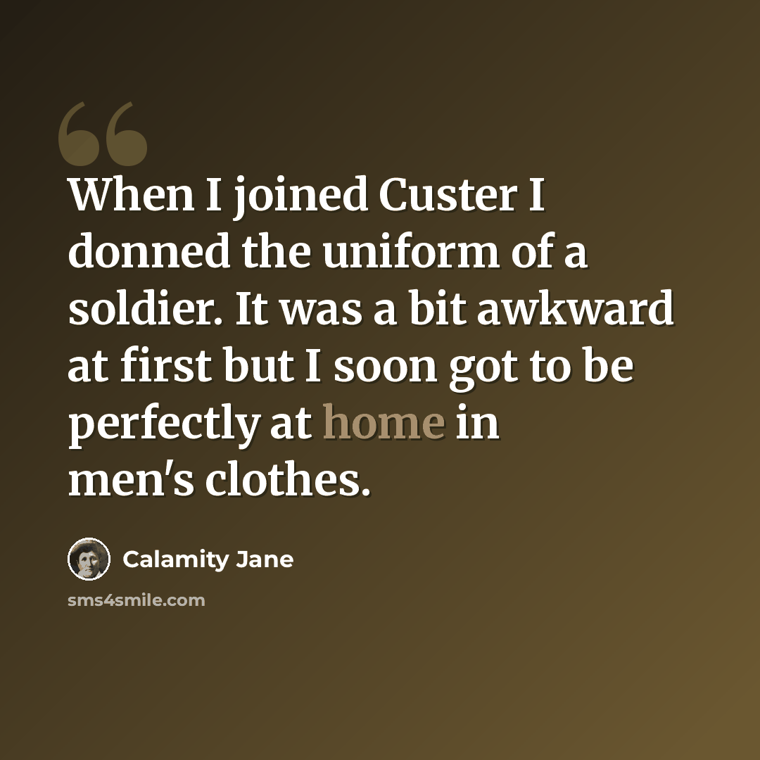 “When I joined Custer I donned the uniform of a soldier. It was a bit awkward at first but I soon got to be perfectly at home in men's clothes.” quote by Calamity Jane