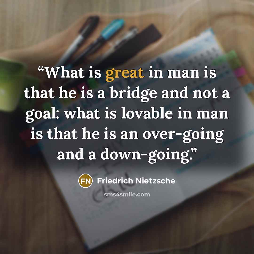 “What is great in man is that he is a bridge and not a goal: what is lovable in man is that he is an over-going and a down-going.” quote by Friedrich Nietzsche