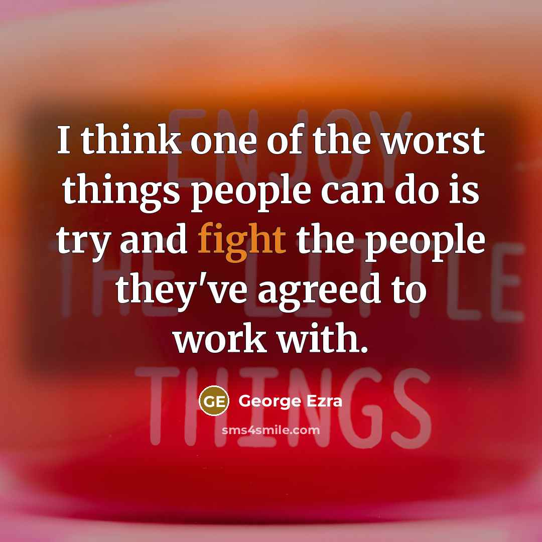 “I think one of the worst things people can do is try and fight the people they've agreed to work with.” quote by George Ezra