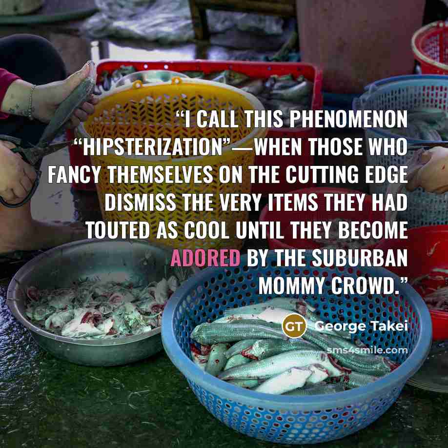 “I call this phenomenon “hipsterization”—when those who fancy themselves on the cutting edge dismiss the very items they had touted as cool until they become adored by the suburban mommy crowd.” quote by George Takei
