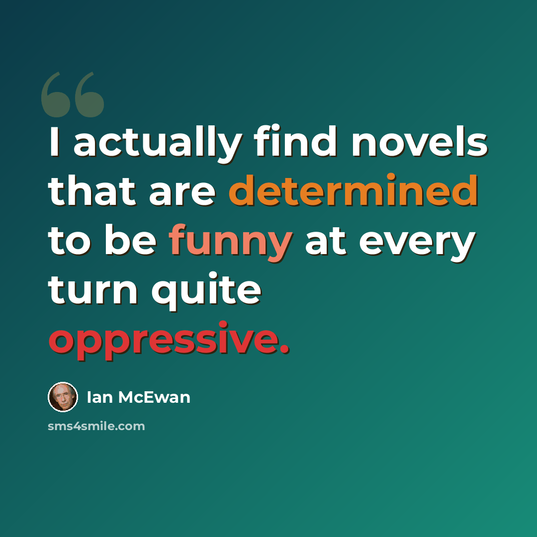 “I actually find novels that are determined to be funny at every turn quite oppressive.” quote by Ian Mcewan