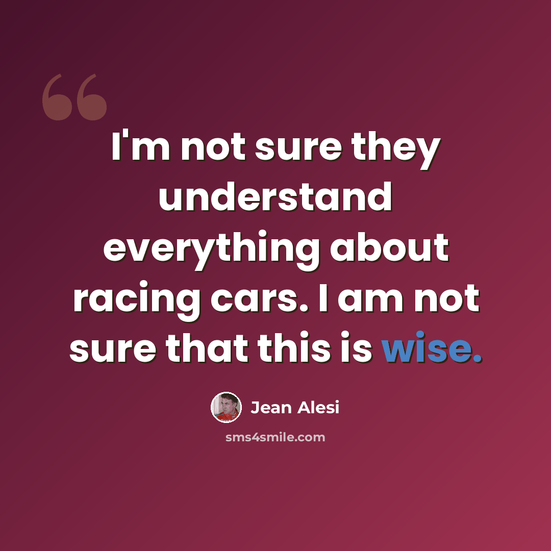 “I'm not sure they understand everything about racing cars. I am not sure that this is wise.” quote by Jean Alesi