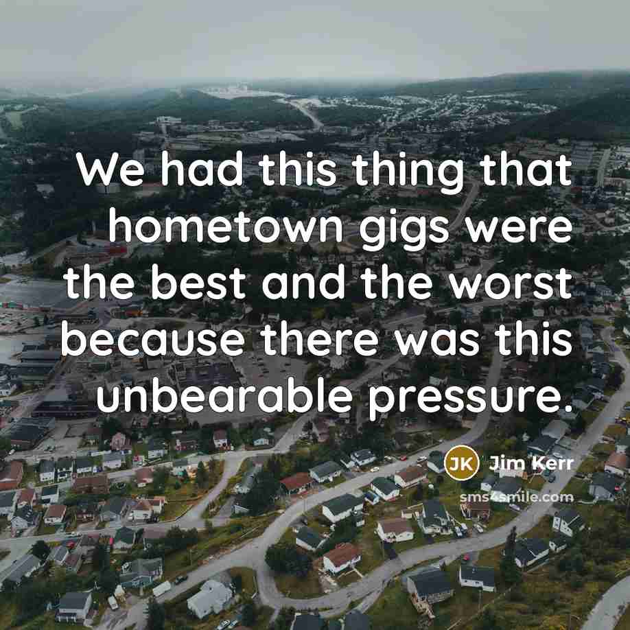 “We had this thing that hometown gigs were the best and the worst because there was this unbearable pressure.” quote by Jim Kerr