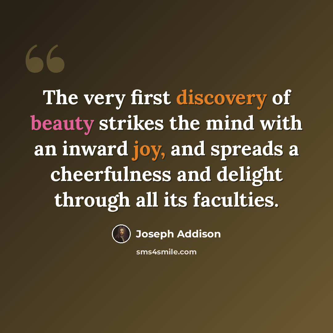 “The very first discovery of beauty strikes the mind with an inward joy, and spreads a cheerfulness and delight through all its faculties.” quote by Joseph Addison