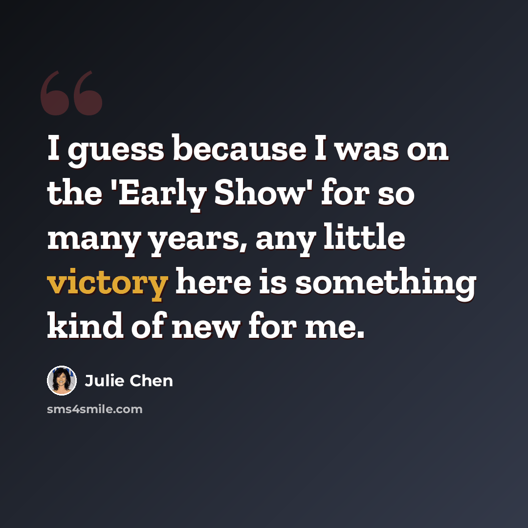 “I guess because I was on the 'Early Show' for so many years, any little victory here is something kind of new for me.” quote by Julie Chen