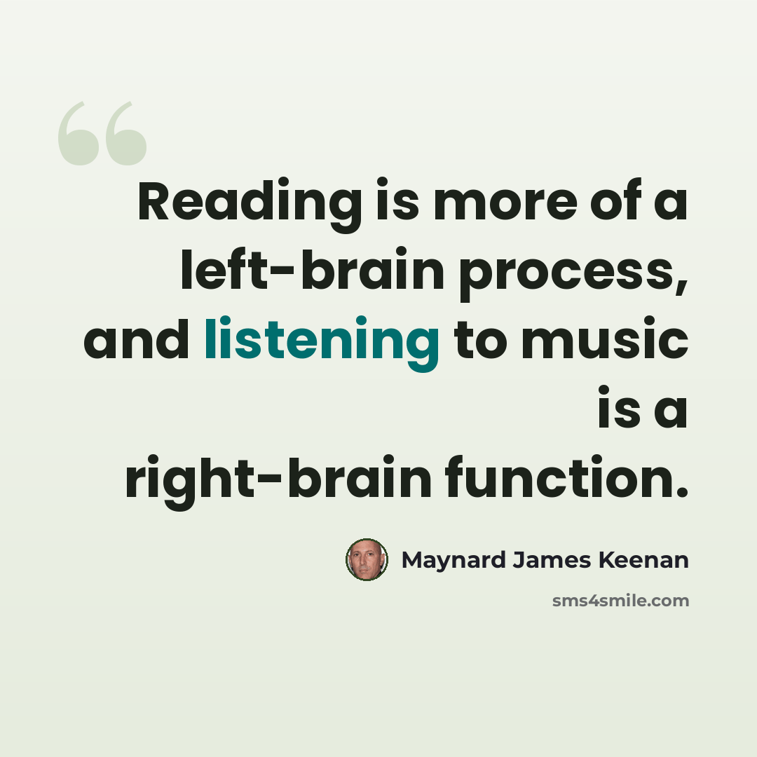 “Reading is more of a left-brain process, and listening to music is a right-brain function.” quote by Maynard James Keenan
