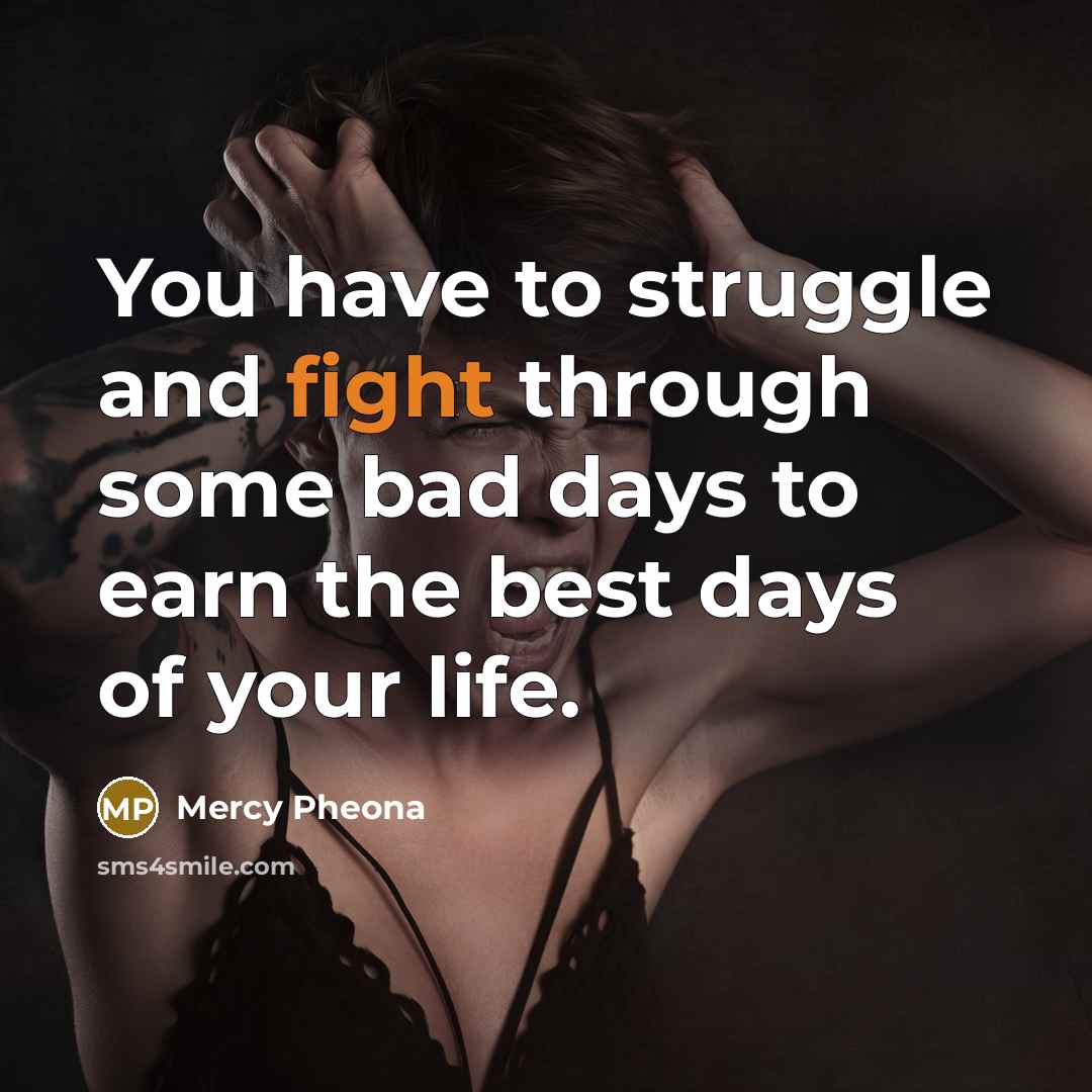 “You have to struggle and fight through some bad days to earn the best days of your life.” quote by Mercy Pheona