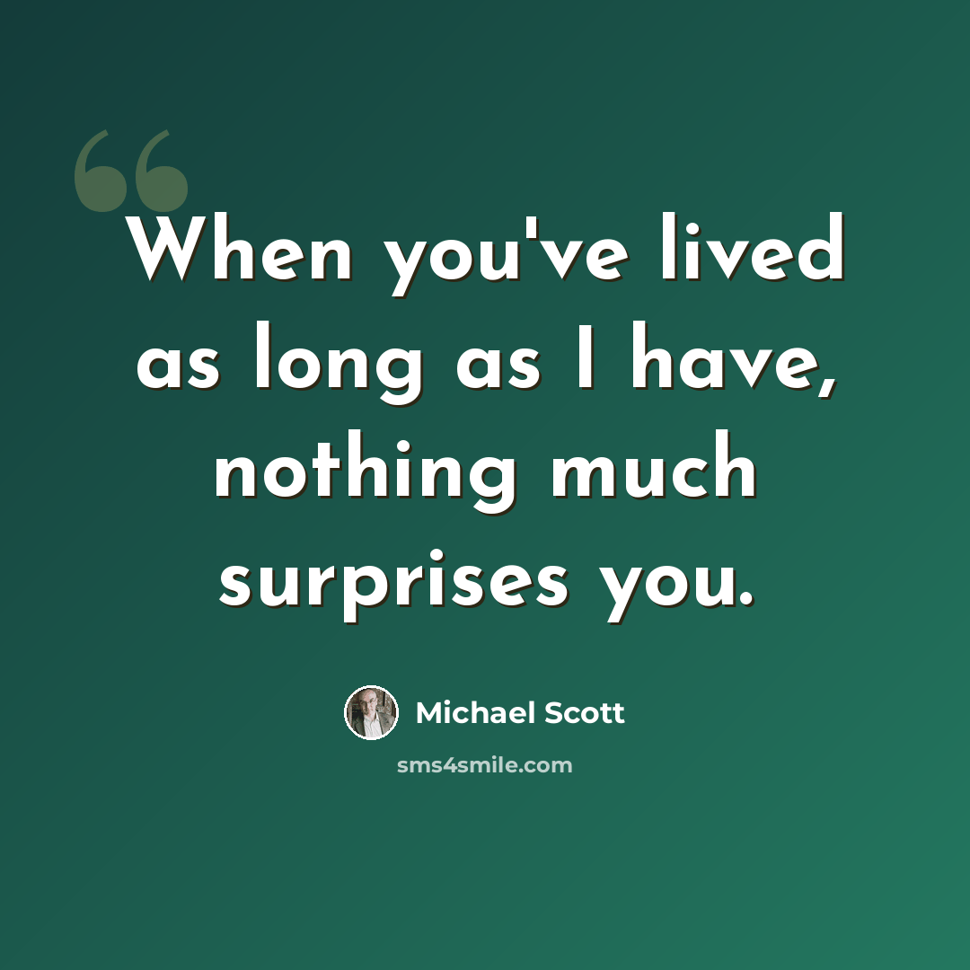 “When you've lived as long as I have, nothing much surprises you.” quote by Michael Scott