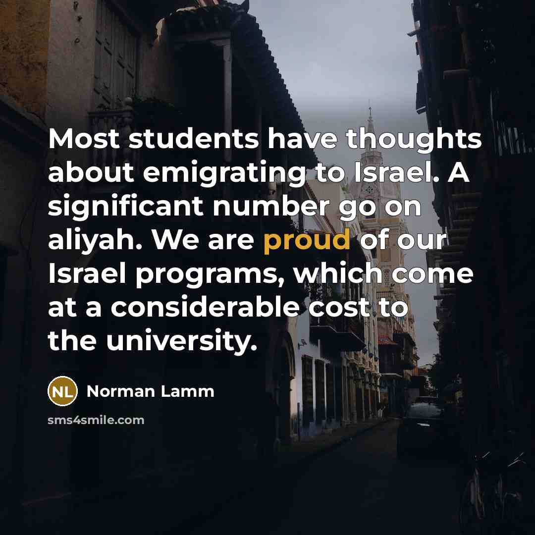 “Most students have thoughts about emigrating to Israel. A significant number go on aliyah. We are proud of our Israel programs, which come at a considerable cost to the university.” quote by Norman Lamm