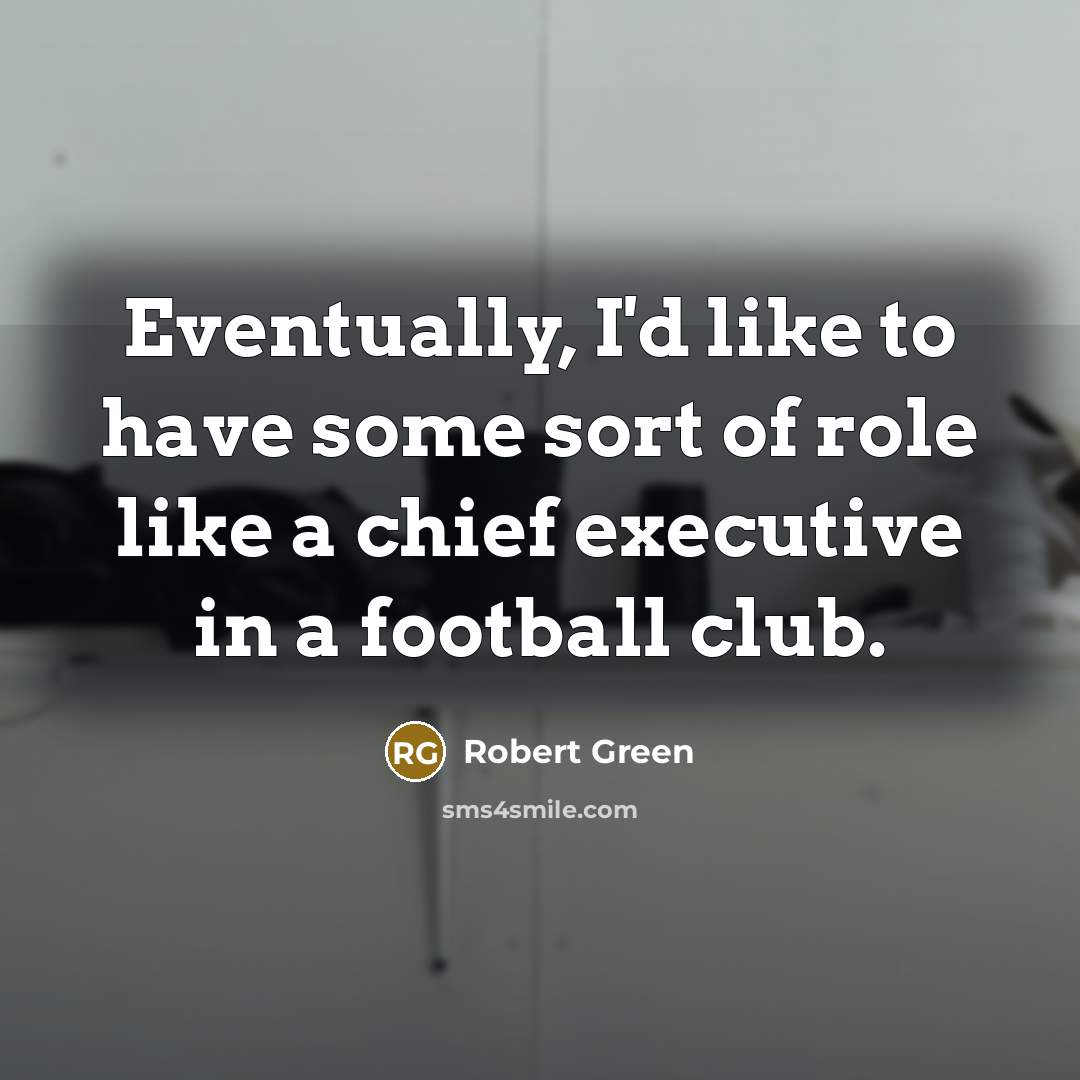 “Eventually, I'd like to have some sort of role like a chief executive in a football club.” quote by Robert Green