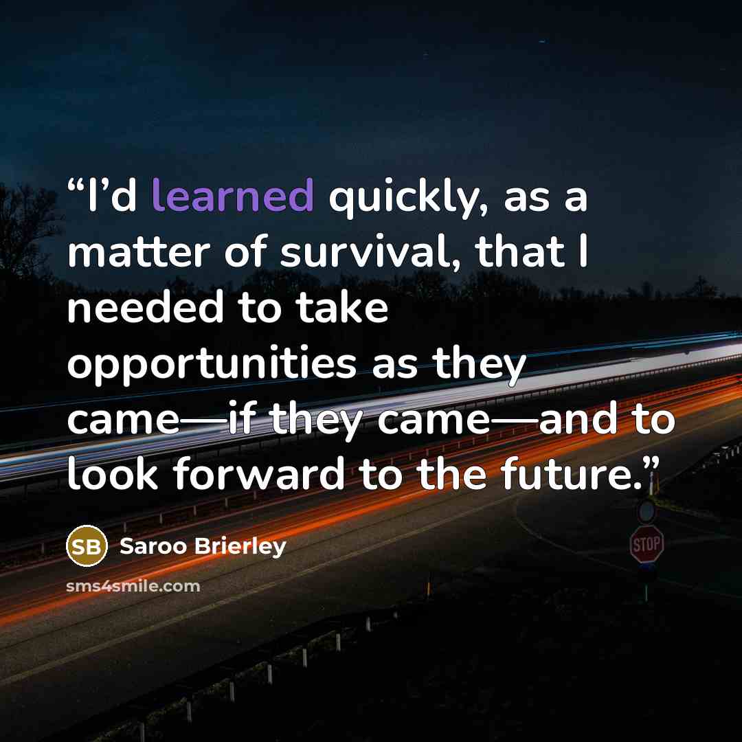 “I’d learned quickly, as a matter of survival, that I needed to take opportunities as they came—if they came—and to look forward to the future.” quote by Saroo Brierley