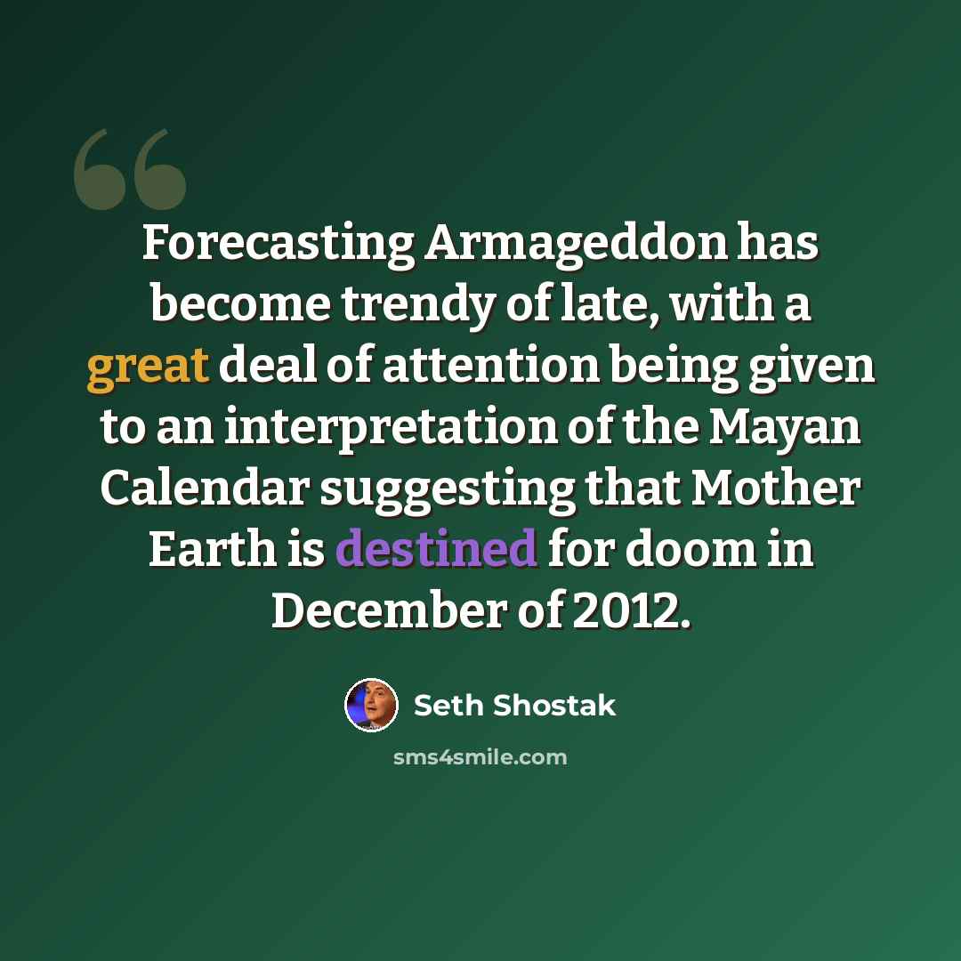 “Forecasting Armageddon has become trendy of late, with a great deal of attention being given to an interpretation of the Mayan Calendar suggesting that Mother Earth is destined for doom in December of 2012.” quote by Seth Shostak
