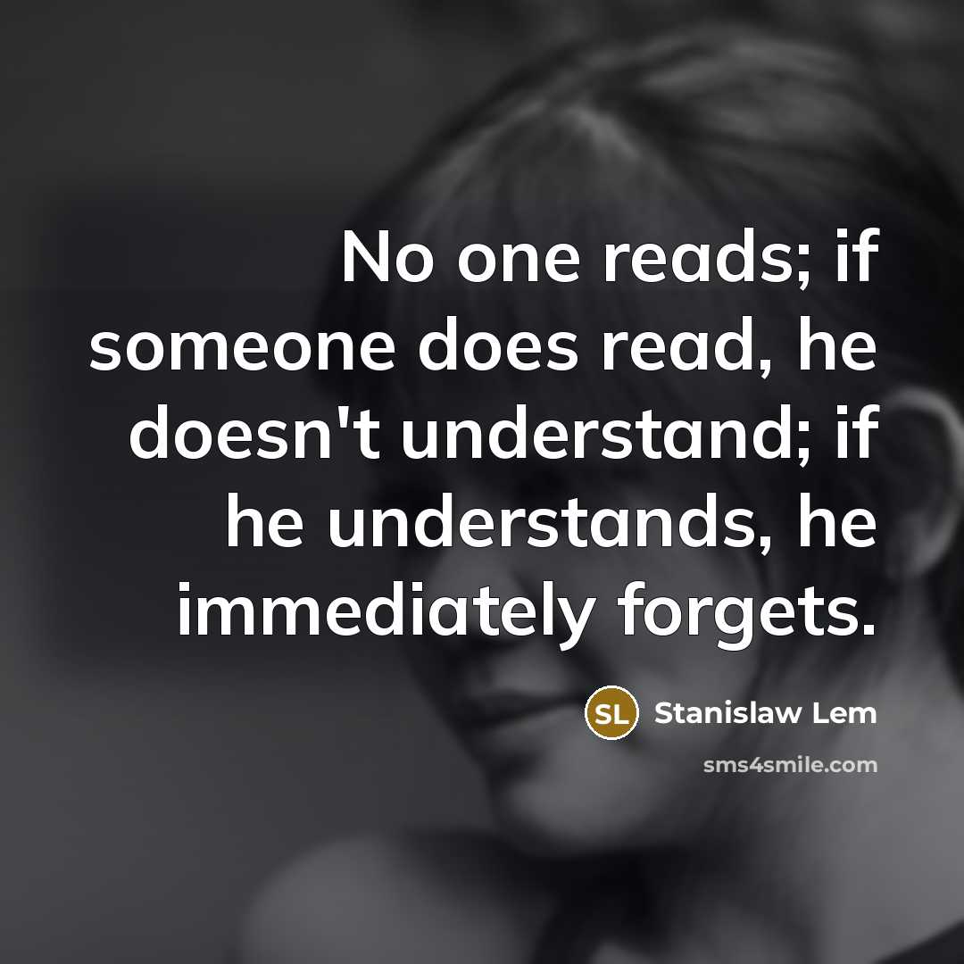 “No one reads; if someone does read, he doesn't understand; if he understands, he immediately forgets.” quote by Stanislaw Lem