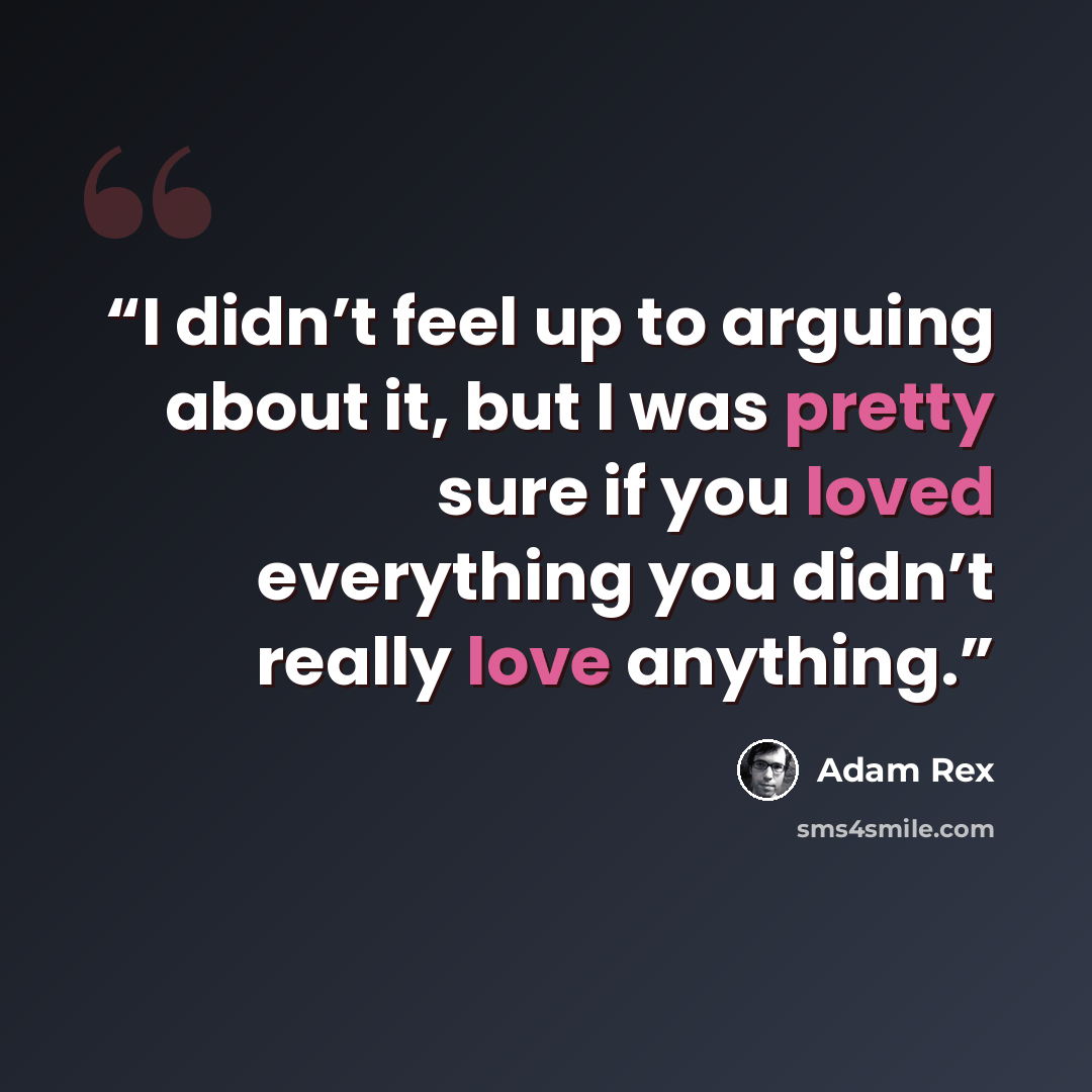 “I didn’t feel up to arguing about it, but I was pretty sure if you loved everything you didn’t really love anything.” quote by Adam Rex