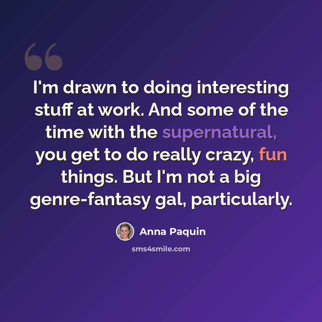 “I'm drawn to doing interesting stuff at work. And some of the time with the supernatural, you get to do really crazy, fun things. But I'm not a big genre-fantasy gal, particularly.” quote by Anna Paquin